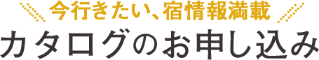 今行きたい、宿情報満載 カタログのお申し込み